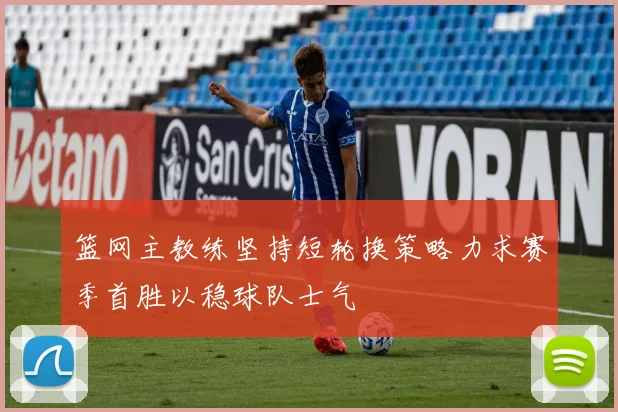 篮网主教练坚持短轮换策略力求赛季首胜以稳球队士气
