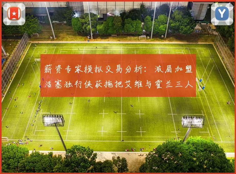 薪资专家模拟交易分析：浓眉加盟活塞独行侠获拖把艾维与霍兰三人组合
