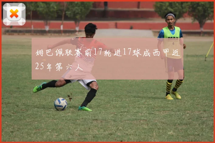 姆巴佩联赛前17轮进17球成西甲近25年第六人