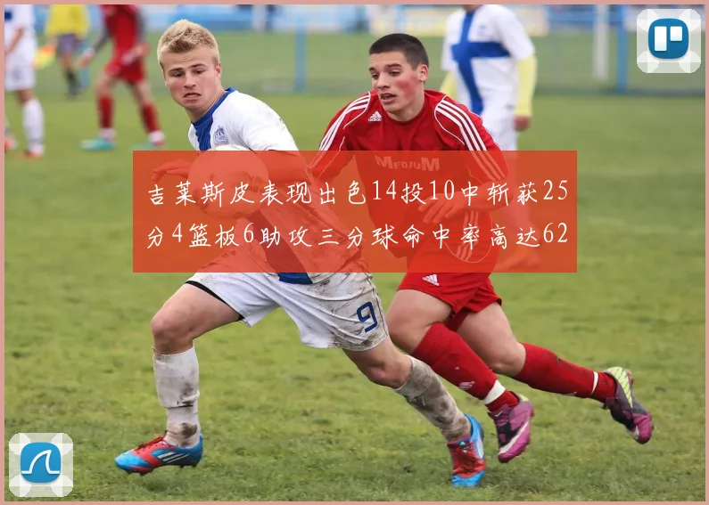吉莱斯皮表现出色14投10中斩获25分4篮板6助攻三分球命中率高达625