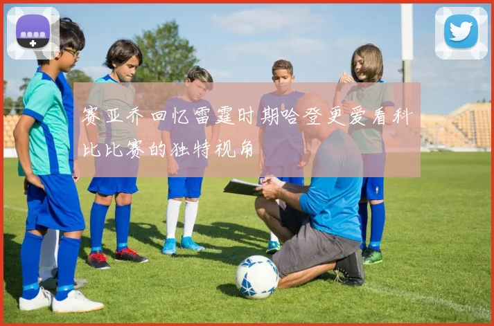 赛亚乔回忆雷霆时期哈登更爱看科比比赛的独特视角