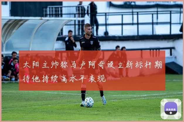 太阳主帅称马卢阿奇设立新标杆期待他持续高水平表现