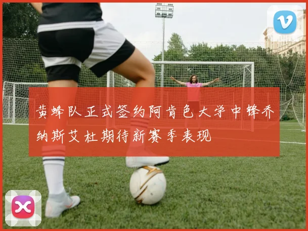 黄蜂队正式签约阿肯色大学中锋乔纳斯艾杜期待新赛季表现