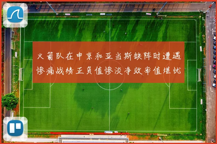 火箭队在申京和亚当斯缺阵时遭遇惨痛战绩正负值惨淡净效率值堪忧