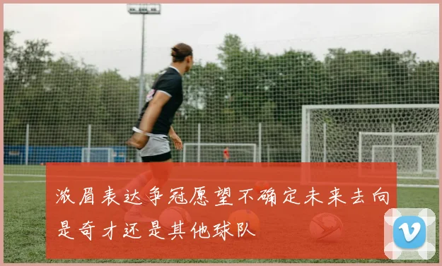 浓眉表达争冠愿望不确定未来去向是奇才还是其他球队