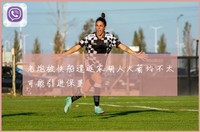 老炮被快船遣返家湖人火箭均不太可能引进保罗