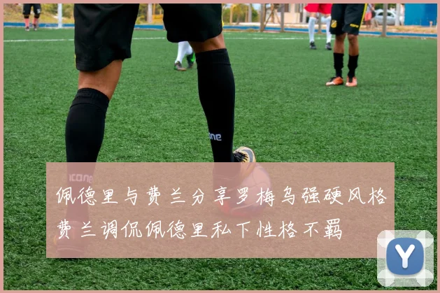 佩德里与费兰分享罗梅乌强硬风格费兰调侃佩德里私下性格不羁