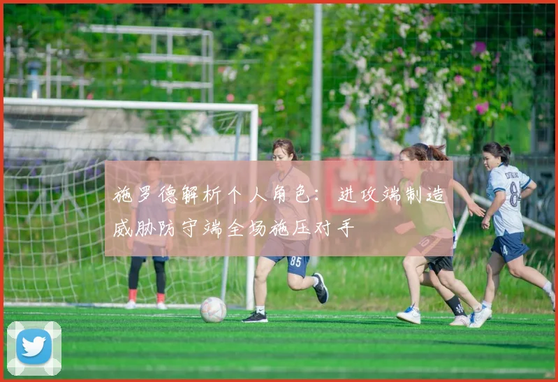 施罗德解析个人角色：进攻端制造威胁防守端全场施压对手