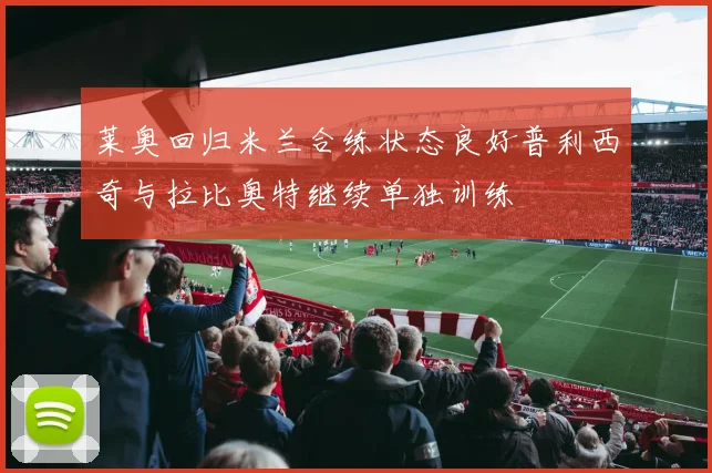 莱奥回归米兰合练状态良好普利西奇与拉比奥特继续单独训练