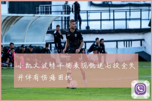 小凯文波特半场表现低迷七投全失并伴有伤痛困扰