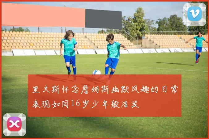 里夫斯怀念詹姆斯幽默风趣的日常表现如同16岁少年般活泼