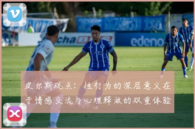 皮尔斯观点：性行为的深层意义在于情感交流与心理释放的双重体验