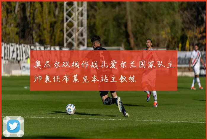 奥尼尔双线作战北爱尔兰国家队主帅兼任布莱克本站主教练