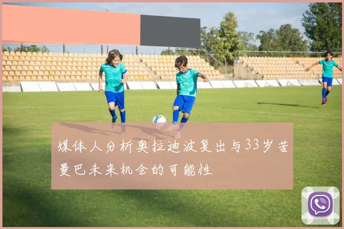 媒体人分析奥拉迪波复出与33岁苦曼巴未来机会的可能性