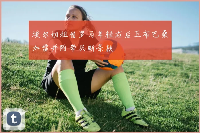 埃尔切租借罗马年轻右后卫布巴桑加雷并附带买断条款