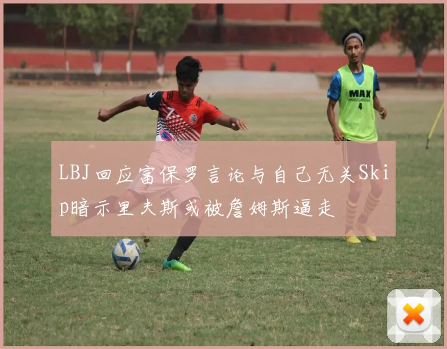 LBJ回应富保罗言论与自己无关Skip暗示里夫斯或被詹姆斯逼走