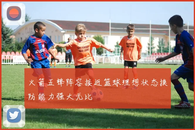 火箭五锋阵容接近篮球理想状态换防能力强大无比
