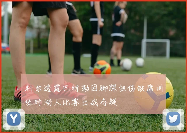 科尔透露巴特勒因脚踝扭伤缺席训练对湖人比赛出战存疑