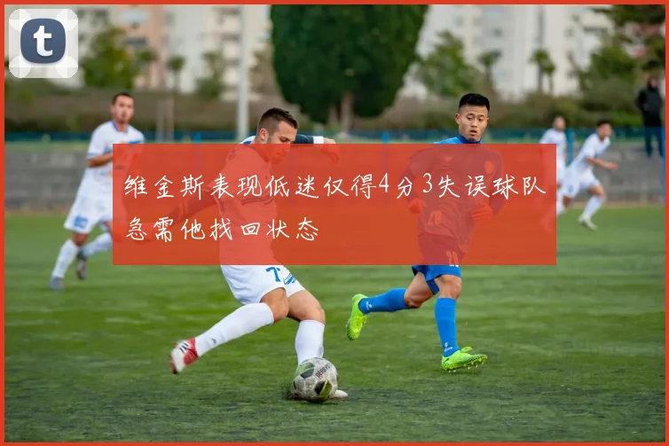 维金斯表现低迷仅得4分3失误球队急需他找回状态