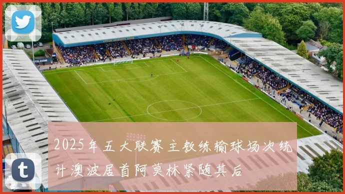 2025年五大联赛主教练输球场次统计澳波居首阿莫林紧随其后