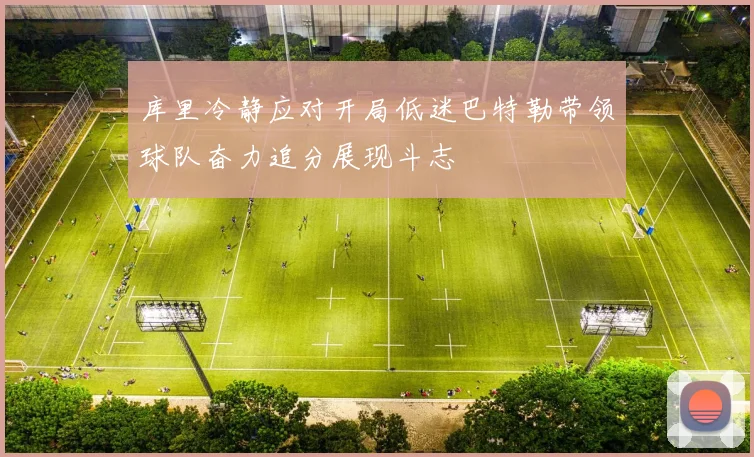 库里冷静应对开局低迷巴特勒带领球队奋力追分展现斗志