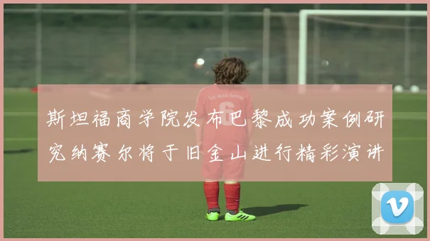 斯坦福商学院发布巴黎成功案例研究纳赛尔将于旧金山进行精彩演讲
