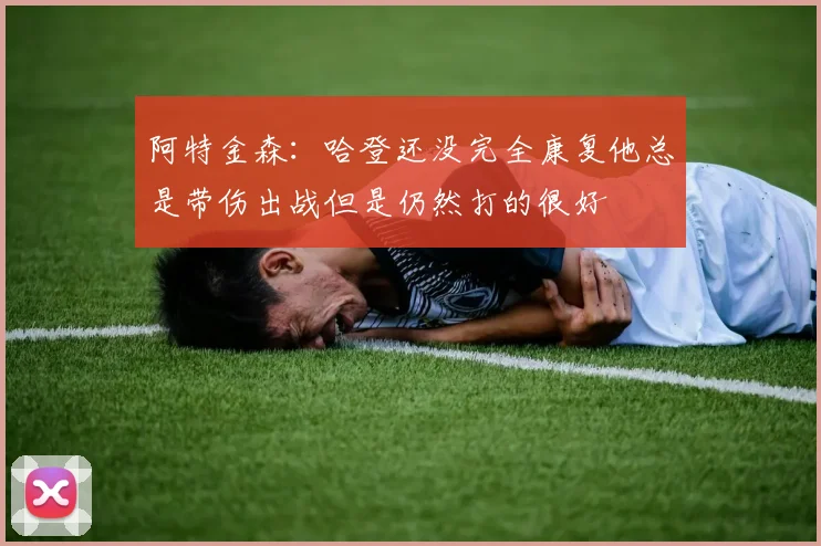 阿特金森：哈登还没完全康复他总是带伤出战但是仍然打的很好