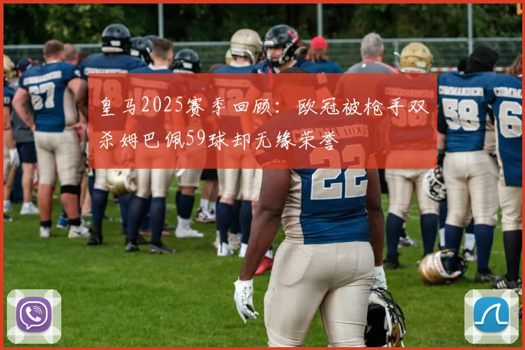 皇马2025赛季回顾：欧冠被枪手双杀姆巴佩59球却无缘荣誉