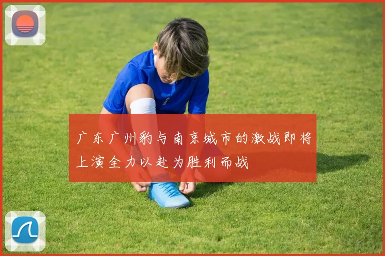 广东广州豹与南京城市的激战即将上演全力以赴为胜利而战