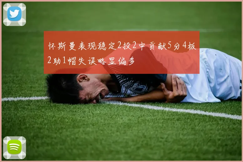怀斯曼表现稳定2投2中贡献5分4板2助1帽失误略显偏多