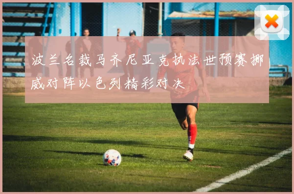 波兰名裁马齐尼亚克执法世预赛挪威对阵以色列精彩对决