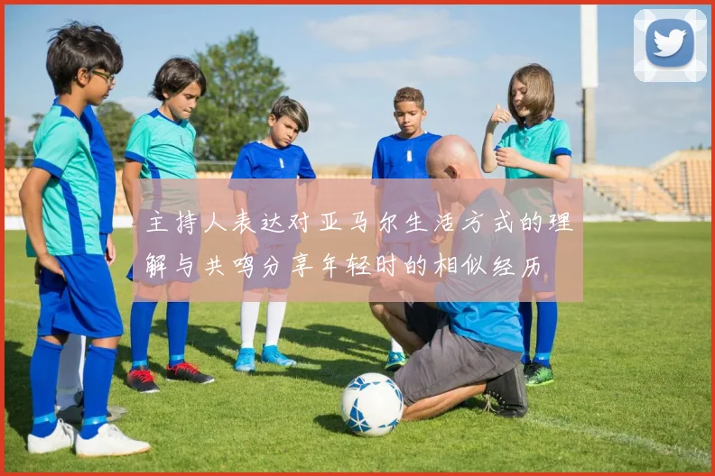 主持人表达对亚马尔生活方式的理解与共鸣分享年轻时的相似经历