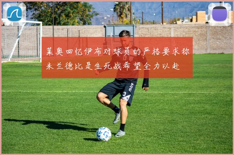 莱奥回忆伊布对球员的严格要求称米兰德比是生死战希望全力以赴