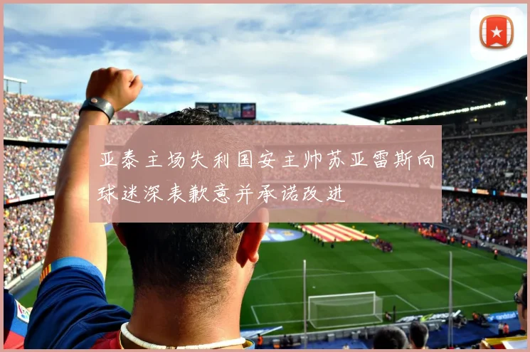 亚泰主场失利国安主帅苏亚雷斯向球迷深表歉意并承诺改进