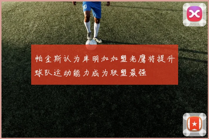 帕金斯认为库明加加盟老鹰将提升球队运动能力成为联盟最强