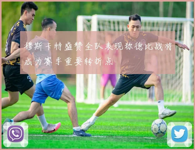 穆斯卡特盛赞全队表现称德比战将成为赛季重要转折点