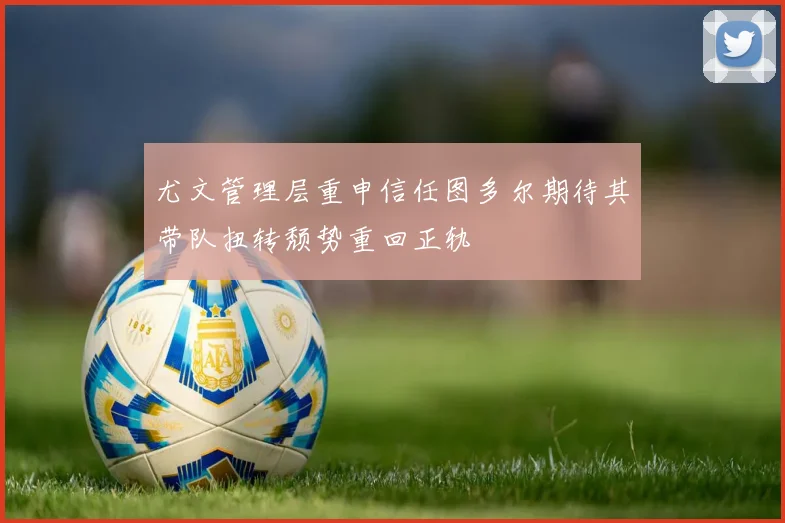 尤文管理层重申信任图多尔期待其带队扭转颓势重回正轨