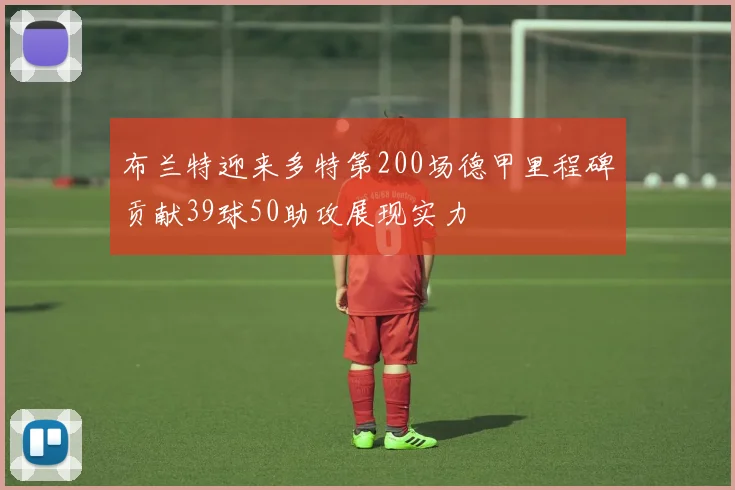 布兰特迎来多特第200场德甲里程碑贡献39球50助攻展现实力