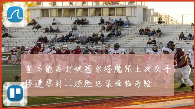皇马能否打破塞尔塔魔咒上次交手惨遭零封11连胜记录面临考验