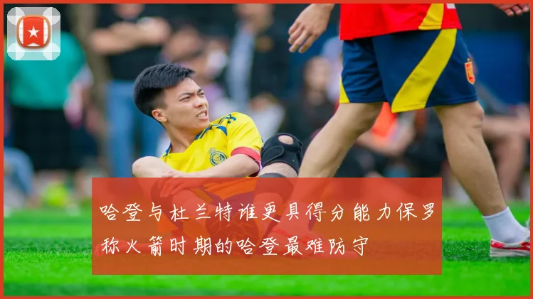 哈登与杜兰特谁更具得分能力保罗称火箭时期的哈登最难防守