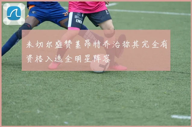 米切尔盛赞基昂特乔治称其完全有资格入选全明星阵容