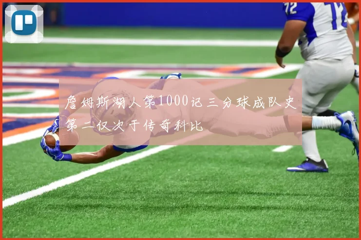 詹姆斯湖人第1000记三分球成队史第二仅次于传奇科比