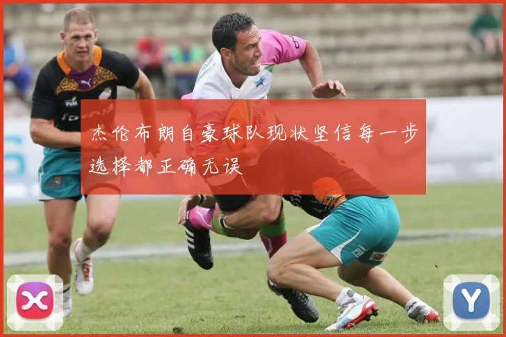杰伦布朗自豪球队现状坚信每一步选择都正确无误