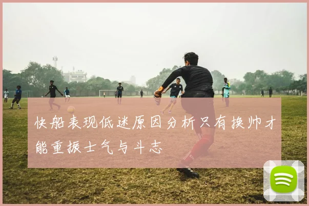 快船表现低迷原因分析只有换帅才能重振士气与斗志