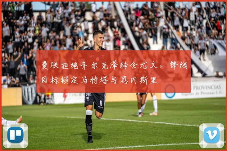 曼联拒绝齐尔克泽转会尤文，锋线目标锁定马特塔与恩内斯里