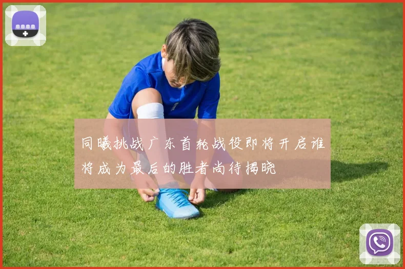 同曦挑战广东首轮战役即将开启谁将成为最后的胜者尚待揭晓