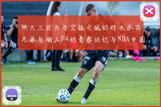 热火三巨头与空接之城的对决水花兄弟与湖人F4的青春记忆与NBA中国赛的交汇