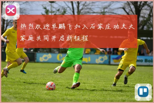 热烈欢迎单鹏飞加入石家庄功夫大家庭共同开启新征程