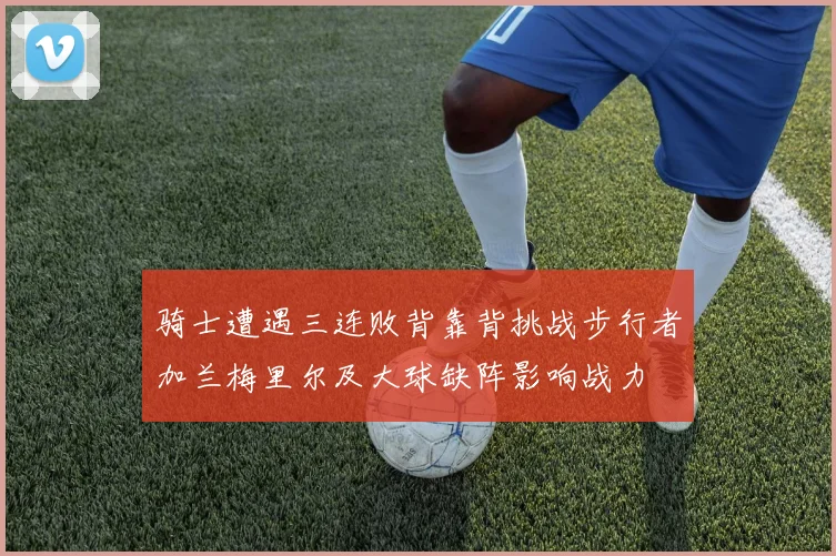 骑士遭遇三连败背靠背挑战步行者加兰梅里尔及大球缺阵影响战力