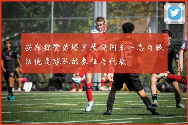 安布称赞劳塔罗展现国米斗志与狠劲他是球队的象征与代表